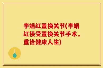 李娟红置换关节(李娟红接受置换关节手术，重拾健康人生)