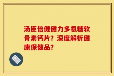 汤臣倍健健力多氨糖软骨素钙片？深度解析健康保健品？