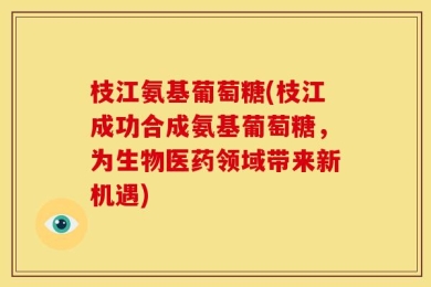枝江氨基葡萄糖(枝江成功合成氨基葡萄糖，为生物医药领域带来新机遇)