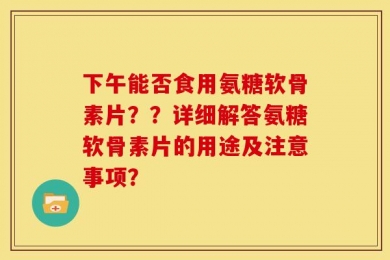 下午能否食用氨糖软骨素片？？详细解答氨糖软骨素片的用途及注意事项？