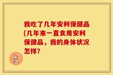 我吃了几年安利保健品(几年来一直食用安利保健品，我的身体状况怎样？