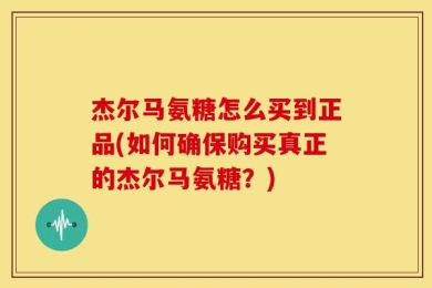 杰尔马氨糖怎么买到正品(如何确保购买真正的杰尔马氨糖？)