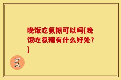 晚饭吃氨糖可以吗(晚饭吃氨糖有什么好处？)