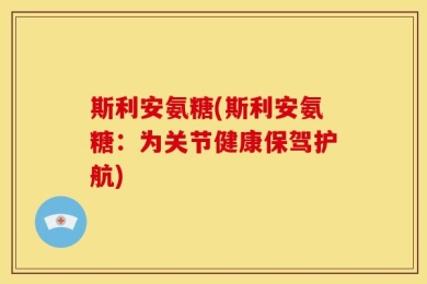 斯利安氨糖(斯利安氨糖：为关节健康保驾护航)