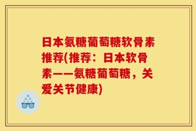 日本氨糖葡萄糖软骨素推荐(推荐：日本软骨素——氨糖葡萄糖，关爱关节健康)