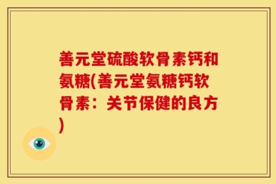 善元堂硫酸软骨素钙和氨糖(善元堂氨糖钙软骨素：关节保健的良方)