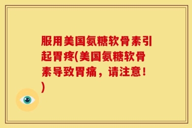 服用美国氨糖软骨素引起胃疼(美国氨糖软骨素导致胃痛，请注意！)