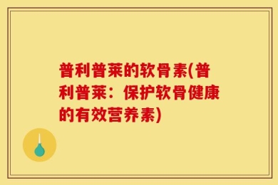 普利普莱的软骨素(普利普莱：保护软骨健康的有效营养素)