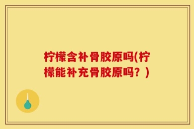 柠檬含补骨胶原吗(柠檬能补充骨胶原吗？)