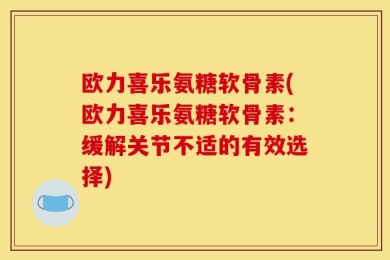 欧力喜乐氨糖软骨素(欧力喜乐氨糖软骨素：缓解关节不适的有效选择)