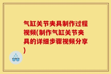 气缸关节夹具制作过程视频(制作气缸关节夹具的详细步骤视频分享)
