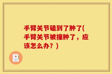 手臂关节磕到了肿了(手臂关节被撞肿了，应该怎么办？)