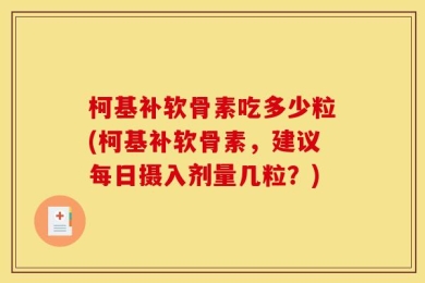 柯基补软骨素吃多少粒(柯基补软骨素，建议每日摄入剂量几粒？)
