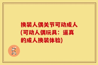 换装人偶关节可动成人(可动人偶玩具：逼真的成人换装体验)