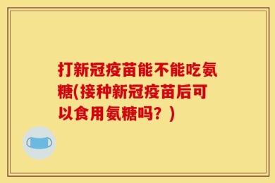 打新冠疫苗能不能吃氨糖(接种新冠疫苗后可以食用氨糖吗？)