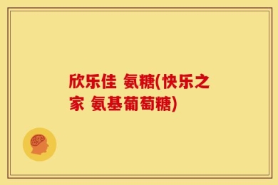 欣乐佳 氨糖(快乐之家 氨基葡萄糖)