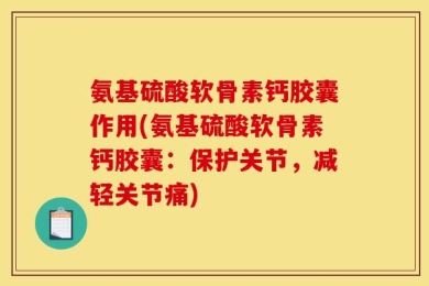 氨基硫酸软骨素钙胶囊作用(氨基硫酸软骨素钙胶囊：保护关节，减轻关节痛)