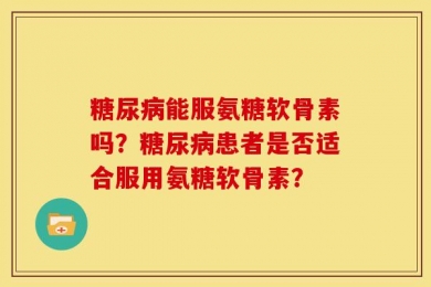 糖尿病能服氨糖软骨素吗？糖尿病患者是否适合服用氨糖软骨素？