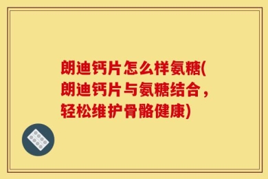 朗迪钙片怎么样氨糖(朗迪钙片与氨糖结合，轻松维护骨骼健康)