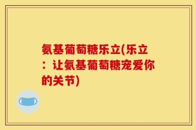 氨基葡萄糖乐立(乐立：让氨基葡萄糖宠爱你的关节)