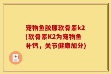 宠物鱼胶原软骨素k2(软骨素K2为宠物鱼补钙，关节健康加分)