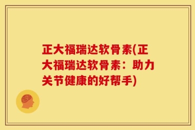 正大福瑞达软骨素(正大福瑞达软骨素：助力关节健康的好帮手)