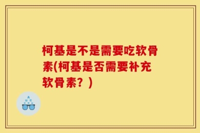 柯基是不是需要吃软骨素(柯基是否需要补充软骨素？)
