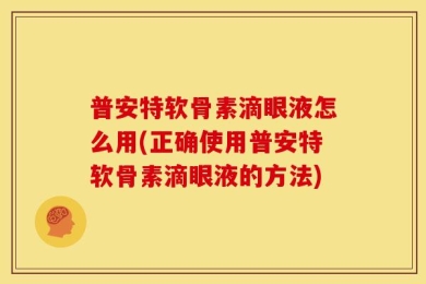 普安特软骨素滴眼液怎么用(正确使用普安特软骨素滴眼液的方法)