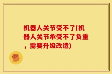 机器人关节受不了(机器人关节承受不了负重，需要升级改造)