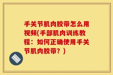 手关节肌肉胶带怎么用视频(手部肌肉训练教程：如何正确使用手关节肌肉胶带？)