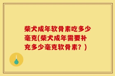 柴犬成年软骨素吃多少毫克(柴犬成年需要补充多少毫克软骨素？)