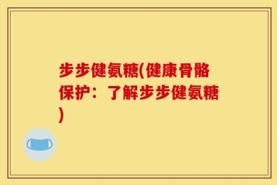 步步健氨糖(健康骨骼保护：了解步步健氨糖)