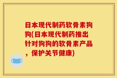 日本现代制药软骨素狗狗(日本现代制药推出针对狗狗的软骨素产品，保护关节健康)