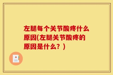 左腿每个关节酸疼什么原因(左腿关节酸疼的原因是什么？)