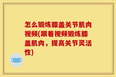 怎么锻炼膝盖关节肌肉视频(跟着视频锻炼膝盖肌肉，提高关节灵活性)