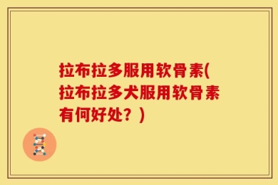 拉布拉多服用软骨素(拉布拉多犬服用软骨素有何好处？)