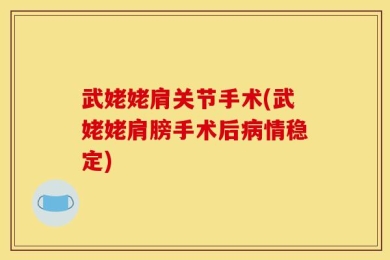 武姥姥肩关节手术(武姥姥肩膀手术后病情稳定)