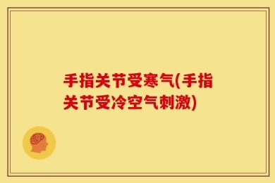 手指关节受寒气(手指关节受冷空气刺激)
