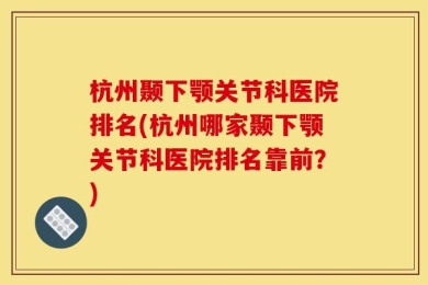 杭州颞下颚关节科医院排名(杭州哪家颞下颚关节科医院排名靠前？)