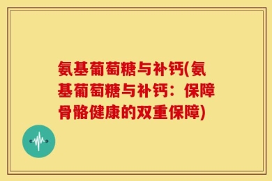氨基葡萄糖与补钙(氨基葡萄糖与补钙：保障骨骼健康的双重保障)