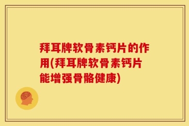 拜耳牌软骨素钙片的作用(拜耳牌软骨素钙片能增强骨骼健康)