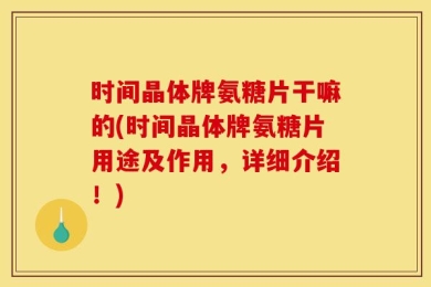 时间晶体牌氨糖片干嘛的(时间晶体牌氨糖片用途及作用，详细介绍！)