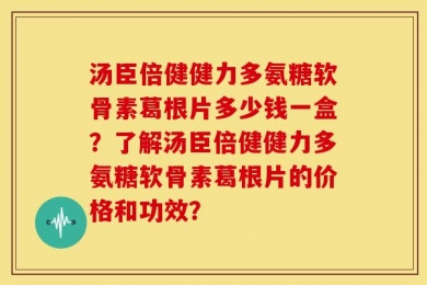 汤臣倍健健力多氨糖软骨素葛根片多少钱一盒？了解汤臣倍健健力多氨糖软骨素葛根片的价格和功效？
