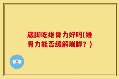 崴脚吃维骨力好吗(维骨力能否缓解崴脚？)