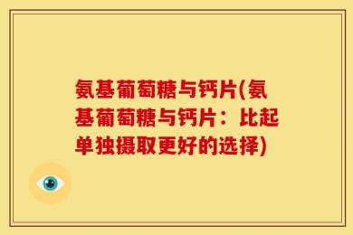 氨基葡萄糖与钙片(氨基葡萄糖与钙片：比起单独摄取更好的选择)