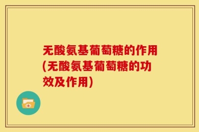 无酸氨基葡萄糖的作用(无酸氨基葡萄糖的功效及作用)