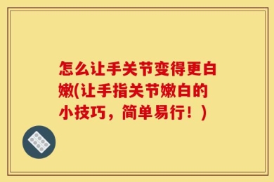 怎么让手关节变得更白嫩(让手指关节嫩白的小技巧，简单易行！)