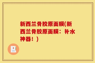 新西兰骨胶原面膜(新西兰骨胶原面膜：补水神器！)