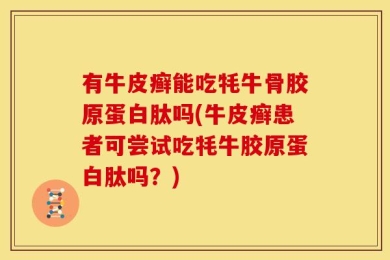 有牛皮癣能吃牦牛骨胶原蛋白肽吗(牛皮癣患者可尝试吃牦牛胶原蛋白肽吗？)