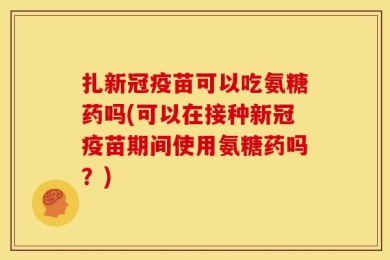 扎新冠疫苗可以吃氨糖药吗(可以在接种新冠疫苗期间使用氨糖药吗？)